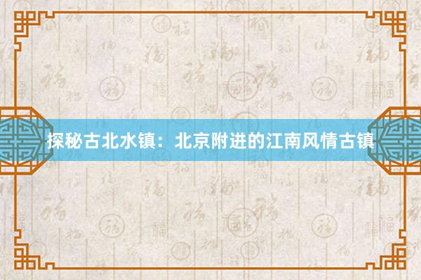 探秘古北水镇：北京附进的江南风情古镇