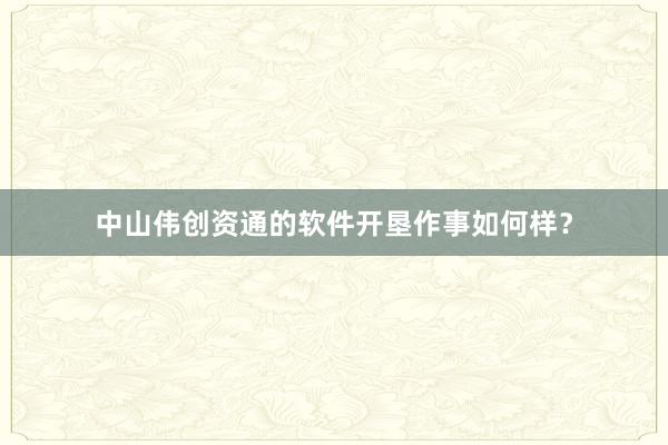 中山伟创资通的软件开垦作事如何样？