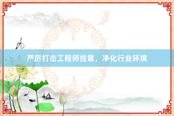 严厉打击工程师挂靠，净化行业环境
