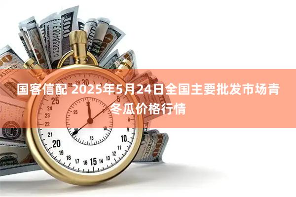 国客信配 2025年5月24日全国主要批发市场青冬瓜价格行情