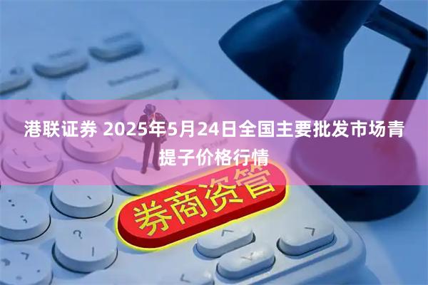 港联证券 2025年5月24日全国主要批发市场青提子价格行情