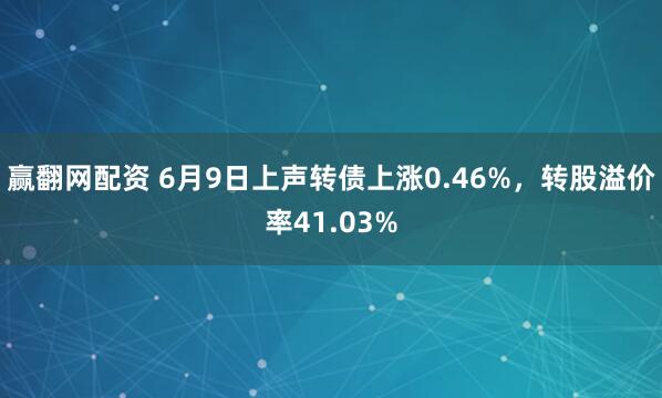 赢翻网配资 6月9日上声转债上涨0.46%，转股溢价率41.03%