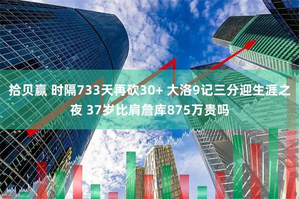 拾贝赢 时隔733天再砍30+ 大洛9记三分迎生涯之夜 37岁比肩詹库875万贵吗