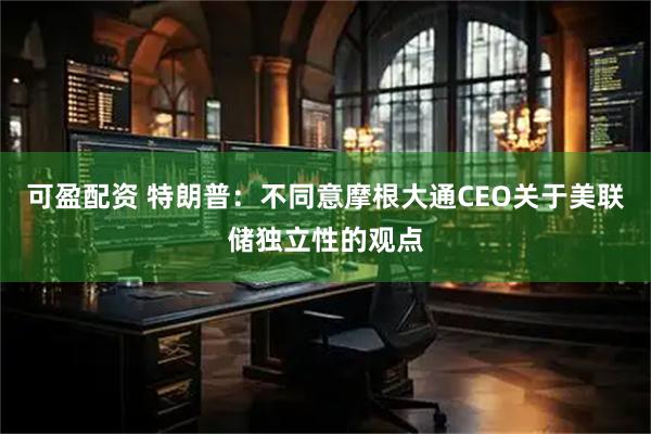 可盈配资 特朗普：不同意摩根大通CEO关于美联储独立性的观点