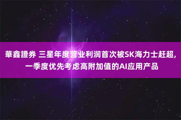 華鑫證券 三星年度营业利润首次被SK海力士赶超, 一季度优先考虑高附加值的AI应用产品