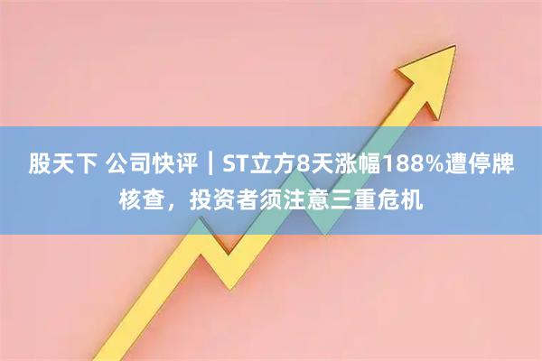 股天下 公司快评︱ST立方8天涨幅188%遭停牌核查，投资者须注意三重危机