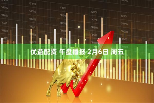 优益配资 午盘播报 2月6日 周五