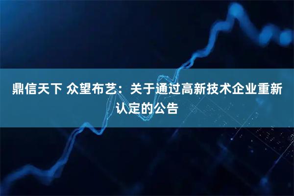 鼎信天下 众望布艺：关于通过高新技术企业重新认定的公告
