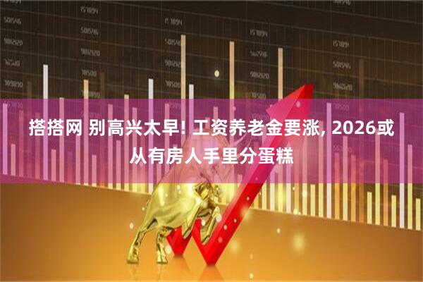 搭搭网 别高兴太早! 工资养老金要涨, 2026或从有房人手里分蛋糕
