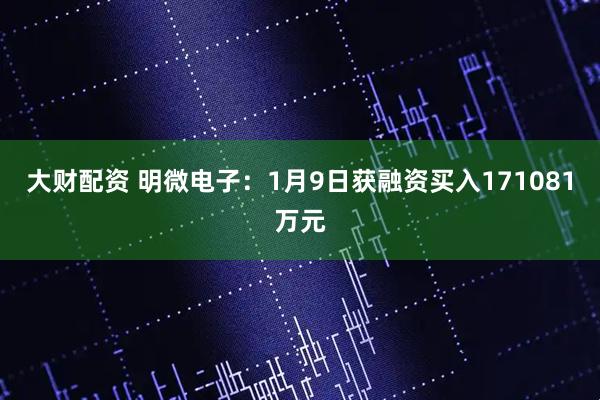 大财配资 明微电子：1月9日获融资买入171081万元