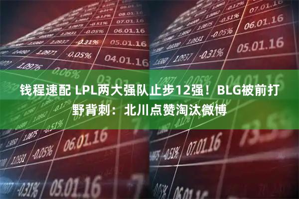 钱程速配 LPL两大强队止步12强！BLG被前打野背刺：北川点赞淘汰微博