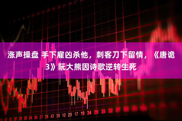 涨声操盘 手下雇凶杀他，刺客刀下留情，《唐诡3》阮大熊因诗歌逆转生死