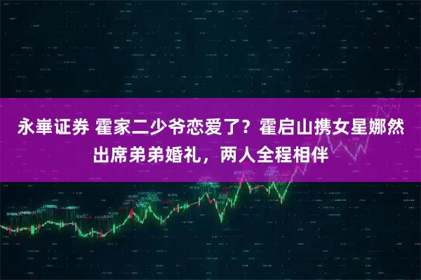 永崋证券 霍家二少爷恋爱了？霍启山携女星娜然出席弟弟婚礼，两人全程相伴