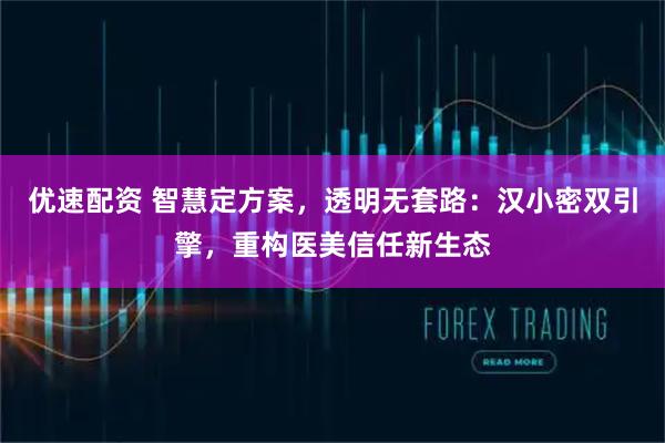 优速配资 智慧定方案，透明无套路：汉小密双引擎，重构医美信任新生态