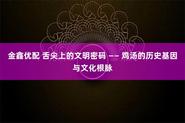 金鑫优配 舌尖上的文明密码 —— 鸡汤的历史基因与文化根脉