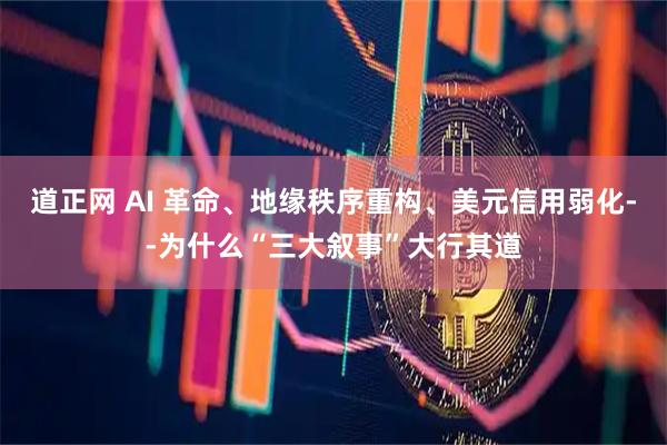 道正网 AI 革命、地缘秩序重构、美元信用弱化--为什么“三大叙事”大行其道
