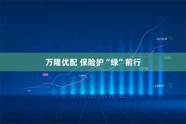 万隆优配 保险护“绿”前行