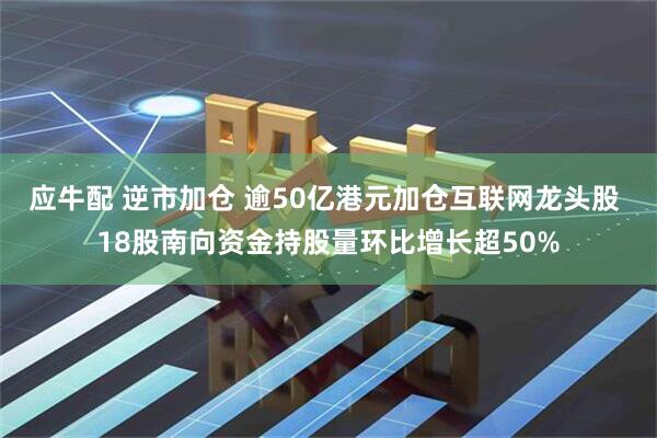 应牛配 逆市加仓 逾50亿港元加仓互联网龙头股 18股南向资金持股量环比增长超50%