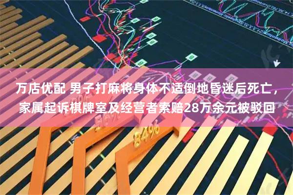 万店优配 男子打麻将身体不适倒地昏迷后死亡，家属起诉棋牌室及经营者索赔28万余元被驳回
