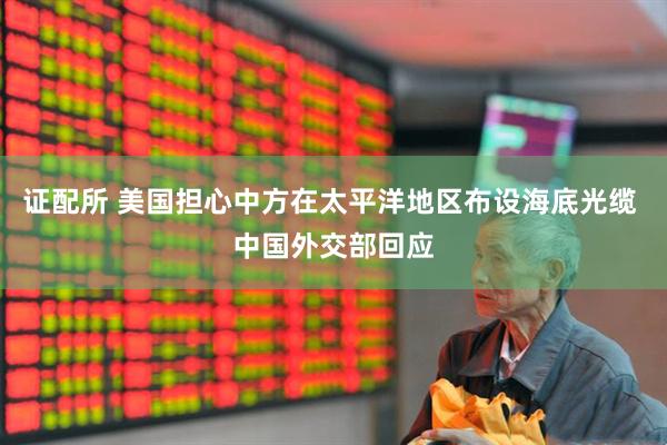 证配所 美国担心中方在太平洋地区布设海底光缆 中国外交部回应